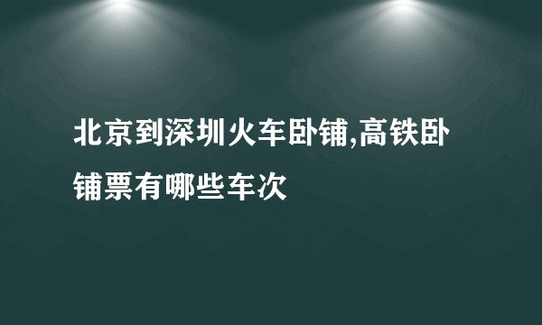 北京到深圳火车卧铺,高铁卧铺票有哪些车次