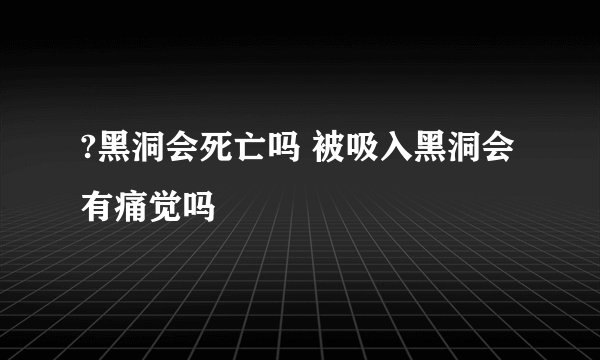 ?黑洞会死亡吗 被吸入黑洞会有痛觉吗