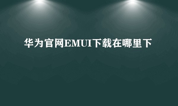 华为官网EMUI下载在哪里下