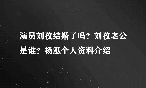 演员刘孜结婚了吗？刘孜老公是谁？杨泓个人资料介绍