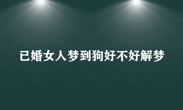 已婚女人梦到狗好不好解梦