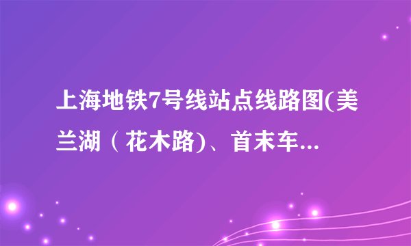上海地铁7号线站点线路图(美兰湖（花木路)、首末车时间、运营时间）