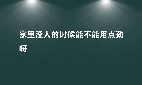 家里没人的时候能不能用点劲呀