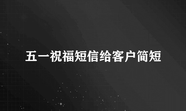 五一祝福短信给客户简短