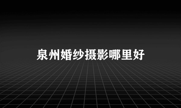 泉州婚纱摄影哪里好