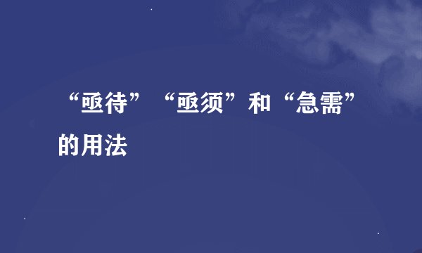 “亟待”“亟须”和“急需”的用法