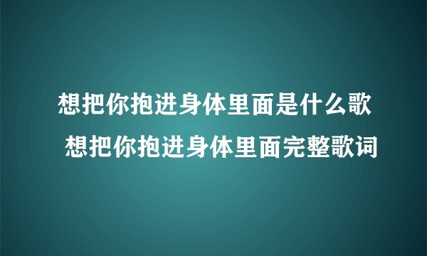想把你抱进身体里面是什么歌 想把你抱进身体里面完整歌词