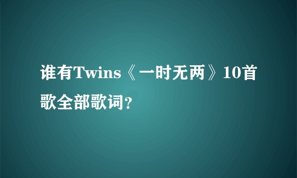 谁有Twins《一时无两》10首歌全部歌词?