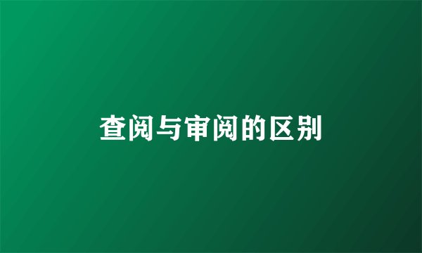 查阅与审阅的区别