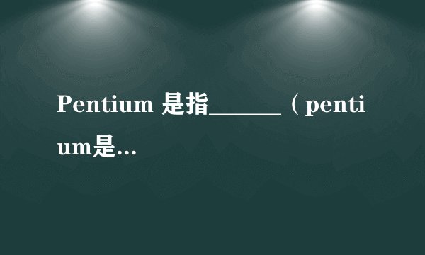 Pentium 是指______（pentium是什么意思）