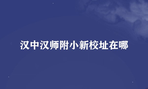 汉中汉师附小新校址在哪