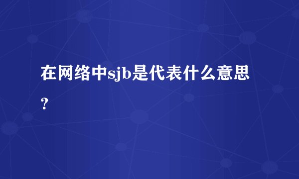 在网络中sjb是代表什么意思？