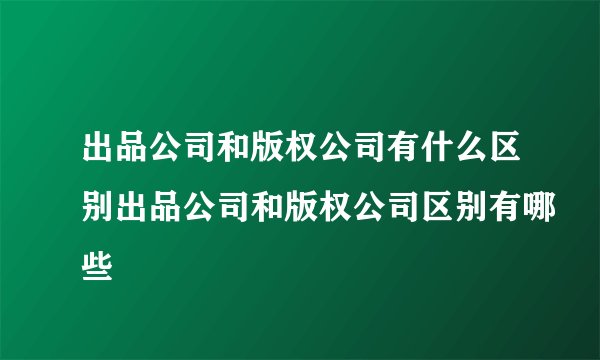 出品公司和版权公司有什么区别出品公司和版权公司区别有哪些