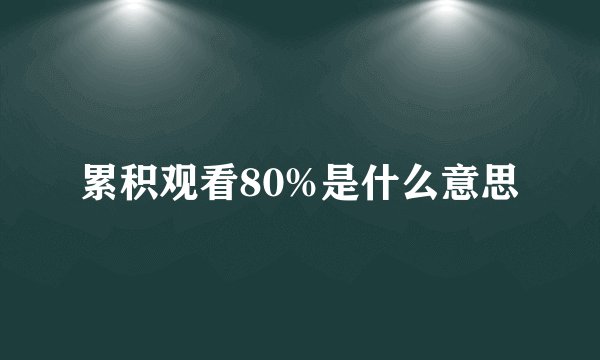 累积观看80%是什么意思