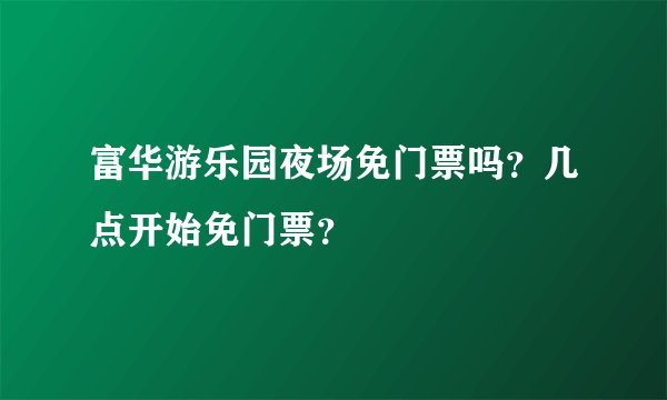 富华游乐园夜场免门票吗？几点开始免门票？