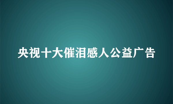 央视十大催泪感人公益广告