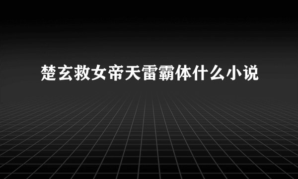 楚玄救女帝天雷霸体什么小说