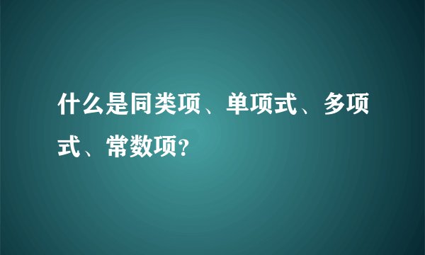 什么是同类项、单项式、多项式、常数项？
