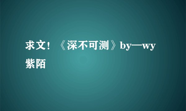 求文！《深不可测》by—wy紫陌