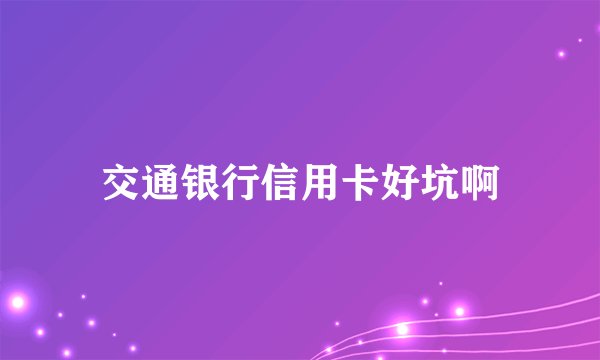 交通银行信用卡好坑啊