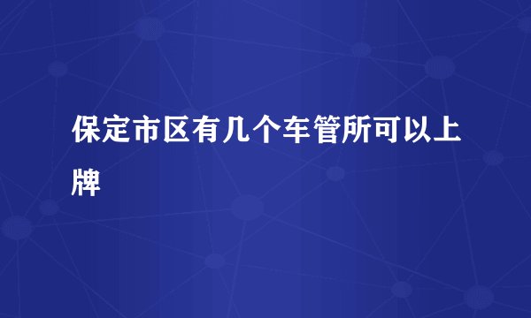 保定市区有几个车管所可以上牌