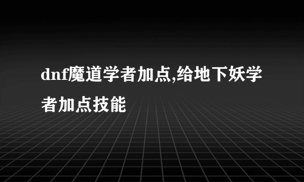 dnf魔道学者加点,给地下妖学者加点技能