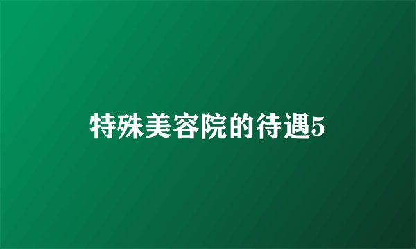 特殊美容院的待遇5