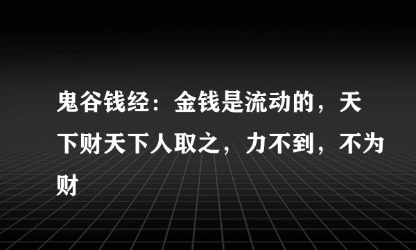鬼谷钱经：金钱是流动的，天下财天下人取之，力不到，不为财