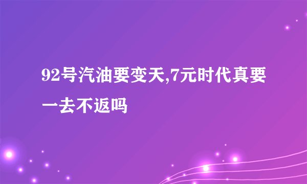 92号汽油要变天,7元时代真要一去不返吗