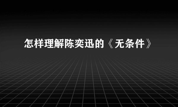怎样理解陈奕迅的《无条件》