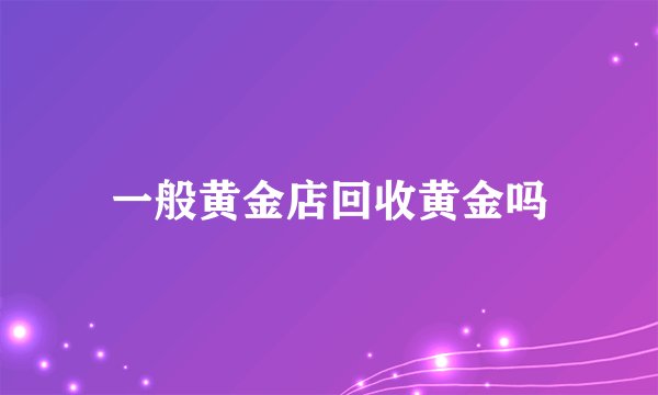 一般黄金店回收黄金吗