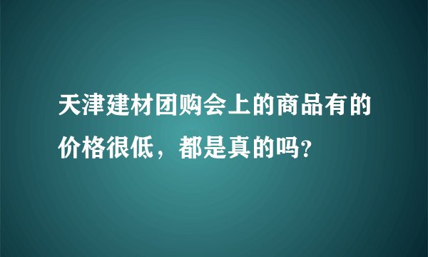 天津建材团购会上的商品有的价格很低,都是真的吗?