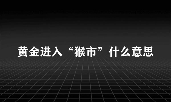 黄金进入“猴市”什么意思