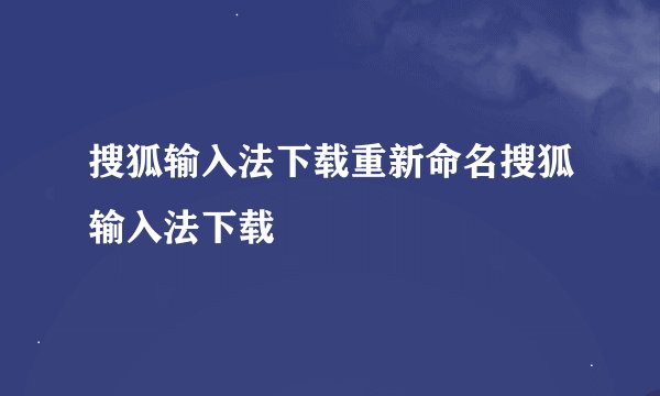 搜狐输入法下载重新命名搜狐输入法下载