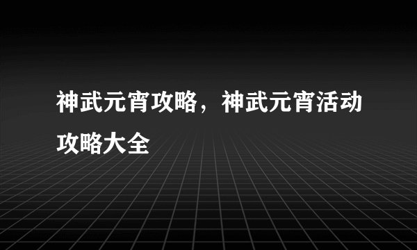 神武元宵攻略，神武元宵活动攻略大全