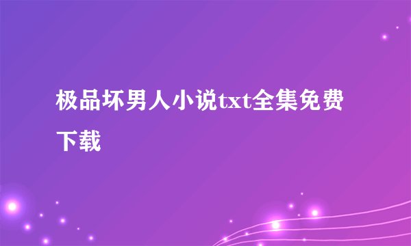 极品坏男人小说txt全集免费下载