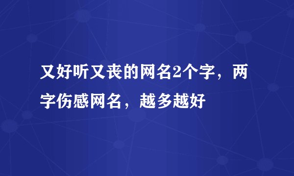 又好听又丧的网名2个字，两字伤感网名，越多越好