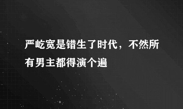 严屹宽是错生了时代，不然所有男主都得演个遍