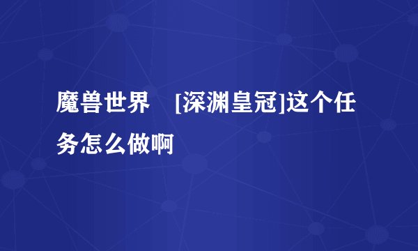 魔兽世界 [深渊皇冠]这个任务怎么做啊