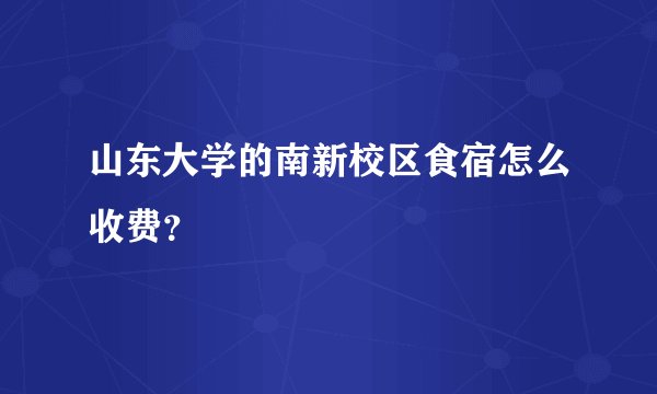 山东大学的南新校区食宿怎么收费？