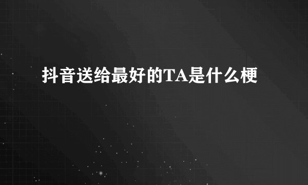 抖音送给最好的TA是什么梗