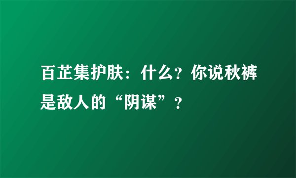百芷集护肤：什么？你说秋裤是敌人的“阴谋”？