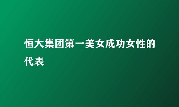恒大集团第一美女成功女性的代表