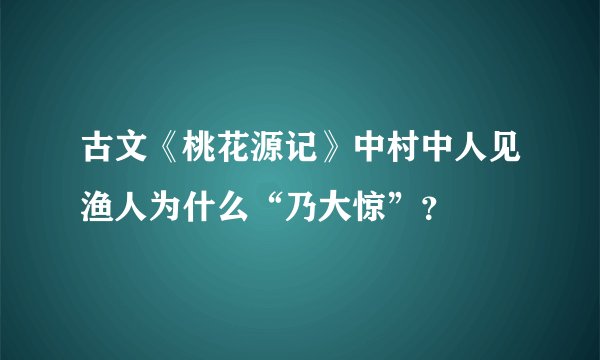 古文《桃花源记》中村中人见渔人为什么“乃大惊”？