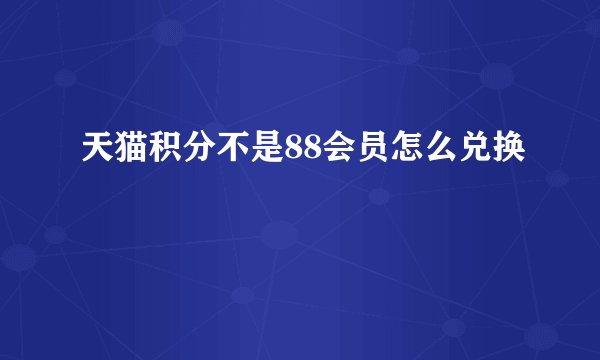 天猫积分不是88会员怎么兑换