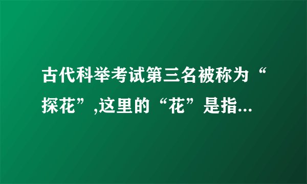 古代科举考试第三名被称为“探花”,这里的“花”是指什么花?
