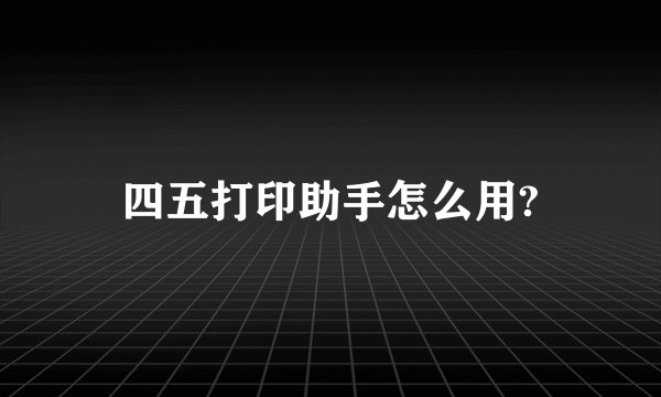 四五打印助手怎么用?