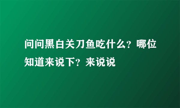 问问黑白关刀鱼吃什么？哪位知道来说下？来说说
