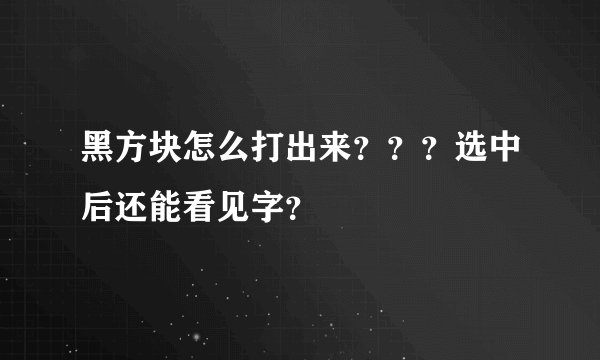 黑方块怎么打出来？？？选中后还能看见字？