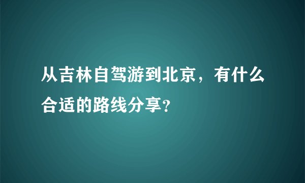 从吉林自驾游到北京，有什么合适的路线分享？
